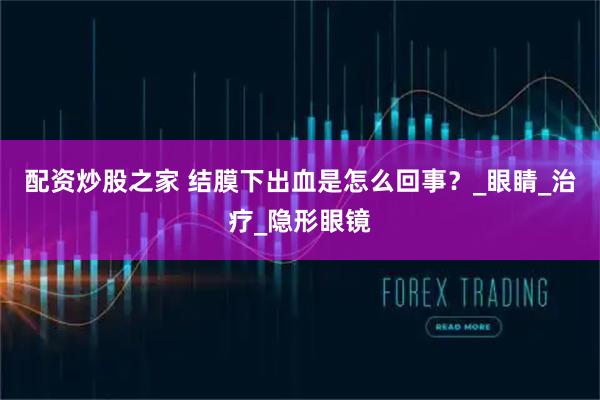 配资炒股之家 结膜下出血是怎么回事？_眼睛_治疗_隐形眼镜