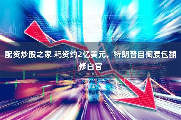 配资炒股之家 耗资约2亿美元，特朗普自掏腰包翻修白宫