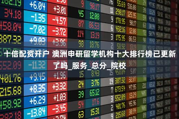 十倍配资开户 澳洲申研留学机构十大排行榜已更新了吗_服务_总分_院校