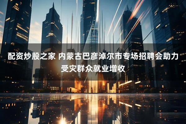 配资炒股之家 内蒙古巴彦淖尔市专场招聘会助力受灾群众就业增收