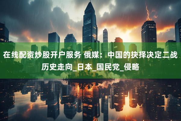 在线配资炒股开户服务 俄媒：中国的抉择决定二战历史走向_日本_国民党_侵略