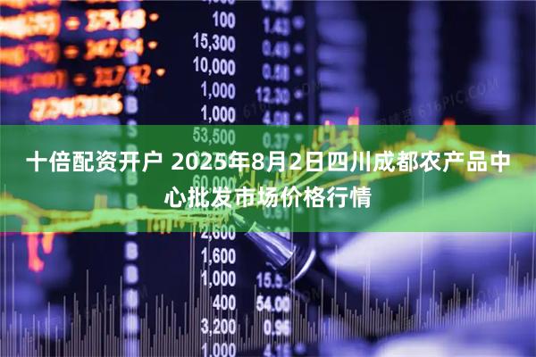 十倍配资开户 2025年8月2日四川成都农产品中心批发市场价格行情