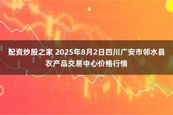 配资炒股之家 2025年8月2日四川广安市邻水县农产品交易中心价格行情