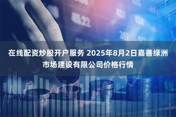 在线配资炒股开户服务 2025年8月2日嘉善绿洲市场建设有限公司价格行情