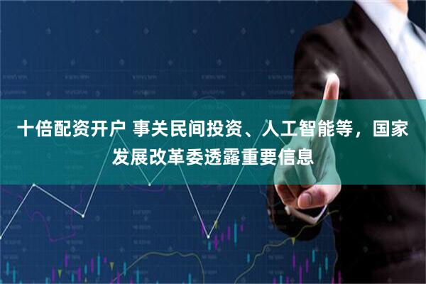 十倍配资开户 事关民间投资、人工智能等，国家发展改革委透露重要信息