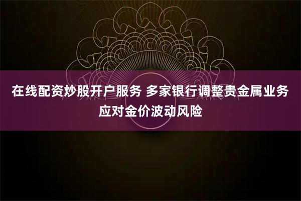 在线配资炒股开户服务 多家银行调整贵金属业务应对金价波动风险