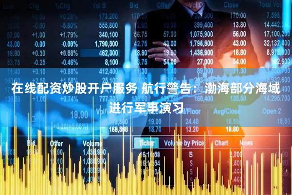 在线配资炒股开户服务 航行警告：渤海部分海域进行军事演习