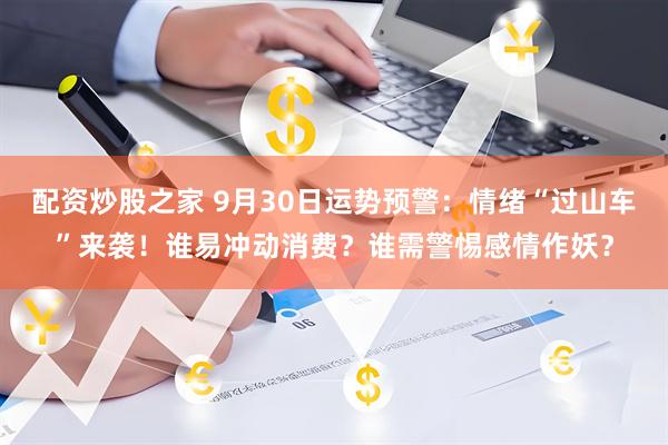 配资炒股之家 9月30日运势预警：情绪“过山车”来袭！谁易冲动消费？谁需警惕感情作妖？