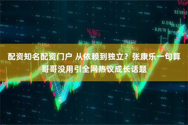 配资知名配资门户 从依赖到独立？张康乐一句算哥哥没用引全网热议成长话题