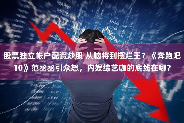 股票独立帐户配资炒股 从脑将到摆烂王？《奔跑吧10》范丞丞引众怒，内娱综艺咖的底线在哪？