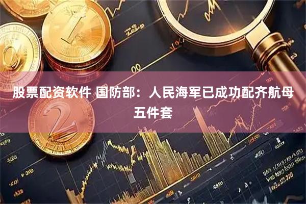 股票配资软件 国防部：人民海军已成功配齐航母五件套
