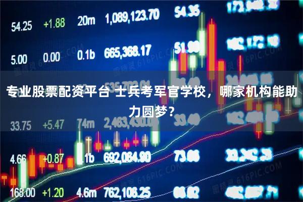 专业股票配资平台 士兵考军官学校，哪家机构能助力圆梦？
